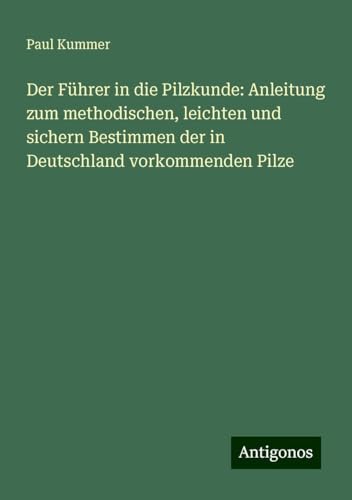 Der Führer in die Pilzkunde: Anleitung zum methodischen, leichten und sichern Bestimmen der in Deutschland vorkommenden Pilze