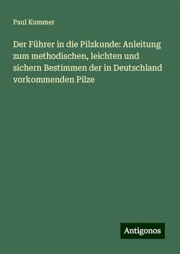 Der Führer in die Pilzkunde: Anleitung zum methodischen, leichten und sichern Bestimmen der in Deutschland vorkommenden Pilze von Antigonos Verlag