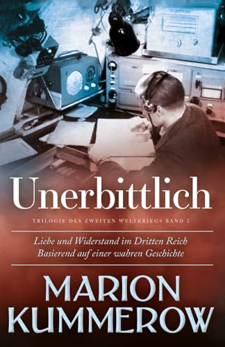 Unerbittlich: Liebe und Widerstand im Zweiten Weltkrieg: Liebe und Widerstand im Dritten Reich von Marion Kummerow