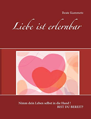 Liebe ist erlernbar: Nimm dein Leben selbst in die Hand ! Bist du bereit?