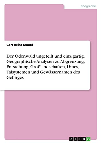 Der Odenwald ungeteilt und einzigartig. Geographische Analysen zu Abgrenzung, Entstehung, Großlandschaften, Limes, Talsystemen und Gewässernamen des Gebirges Der Odenwald ungeteilt und einzigartig. Geographische Analysen zu Abgrenzung, Entstehung, Großlandschaften, Limes, Talsystemen und Gewässernamen des Gebirges