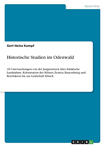 Historische Studien im Odenwald: 18 Untersuchungen von der Jungsteinzeit über fränkische Landnahme, Kolonisation der Klöster, Zenten, Bauernkrieg und Reichskreis bis zur Grafschaft Erbach von Books on Demand