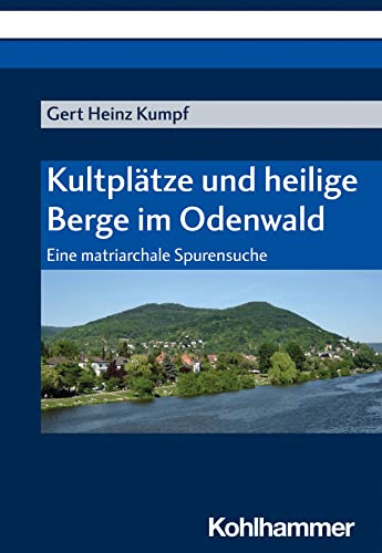 Kultplätze und heilige Berge im Odenwald: Eine matriarchale Spurensuche von W. Kohlhammer GmbH