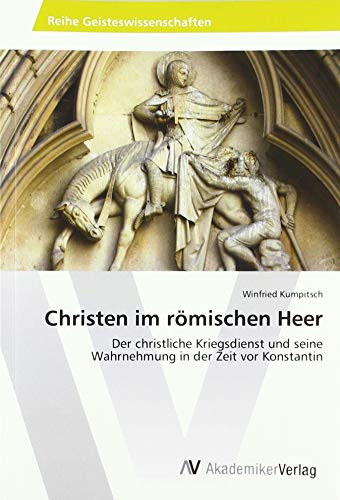 Christen im römischen Heer: Der christliche Kriegsdienst und seine Wahrnehmung in der Zeit vor Konstantin von AV Akademikerverlag