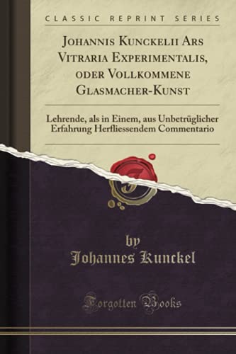 Johannis Kunckelii Ars Vitraria Experimentalis, oder Vollkommene Glasmacher-Kunst (Classic Reprint): Lehrende, als in Einem, aus Unbetrüglicher Erfahrung Herfliessendem Commentario