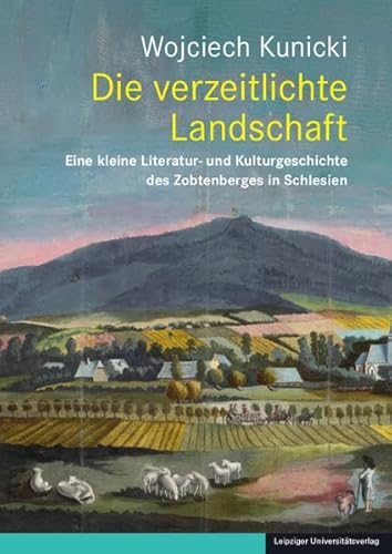 Die verzeitlichte Landschaft: Eine kleine Literatur- und Kulturgeschichte des Zobtenberges in Schlesien von Leipziger Uni-Vlg