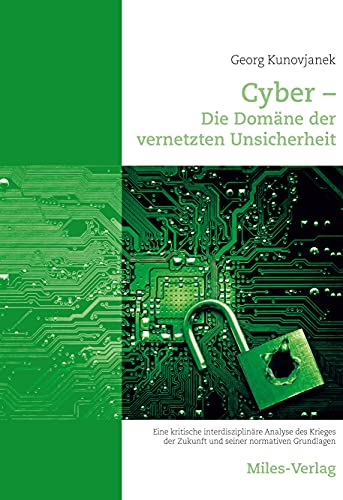 Cyber - Die Domäne der vernetzten Unsicherheit: Eine kritische interdisziplinäre Analyse des Krieges der Zukunft und seiner normativen Grundlagen Cyber - Die Domäne der vernetzten Unsicherheit: Eine kritische interdisziplinäre Analyse des Krieges der Zukunft und seiner normativen Grundlagen