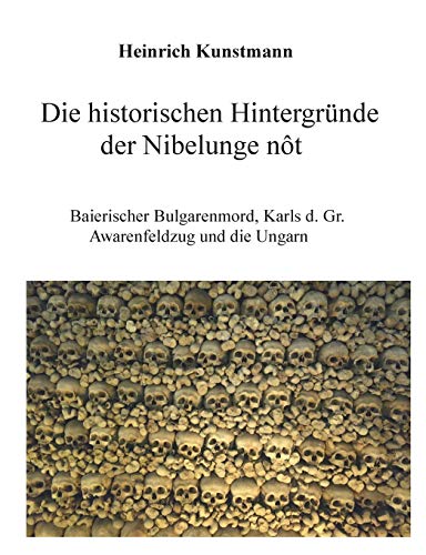 Die historischen Hintergründe der Nibelunge nôt: Baierischer Bulgarenmord, Karls d. Gr. Awarenfeldzug und die Ungarn von Books on Demand