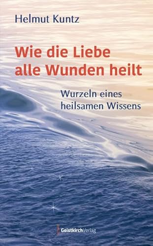 Wie die Liebe alle Wunden heilt: Wurzeln eines heilsamen Wissens