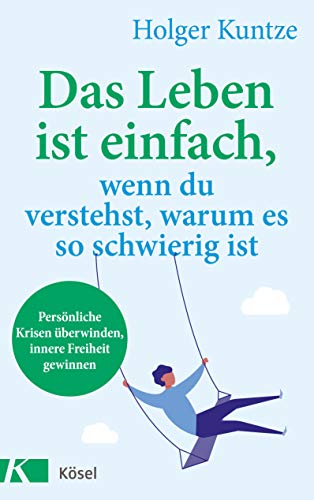 Das Leben ist einfach, wenn du verstehst, warum es so schwierig ist: Persönliche Krisen überwinden, innere Freiheit gewinnen von Kösel-Verlag