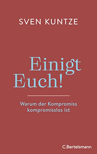 Einigt Euch!: Warum der Kompromiss kompromisslos ist