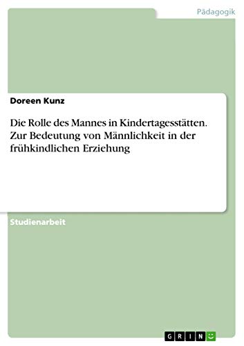 Die Rolle des Mannes in Kindertagesstätten. Zur Bedeutung von Männlichkeit in der frühkindlichen Erziehung Die Rolle des Mannes in Kindertagesstätten. Zur Bedeutung von Männlichkeit in der frühkindlichen Erziehung von Books on Demand