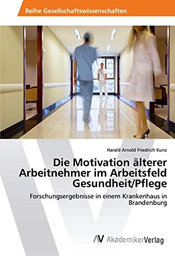 Die Motivation älterer Arbeitnehmer im Arbeitsfeld Gesundheit/Pflege: Forschungsergebnisse in einem Krankenhaus in Brandenburg von AV Akademikerverlag