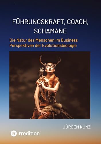 Führungskraft, Coach, Schamane - was sie verbindet, was sie erfolgreich macht: die Kennnisse der Verhaltensökologie des Menschen: Die Natur des ... für Führungskräfte und Teams beeinflusst. von tredition
