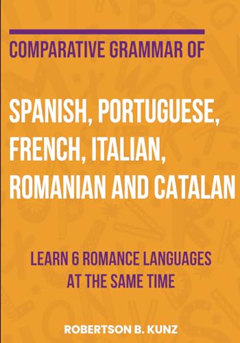 Comparative Grammar of Spanish, Portuguese, French, Italian, Romanian and Catalan: Learn 6 Romance Languages at the Same Time (Grammars of Language Families) von Independently published