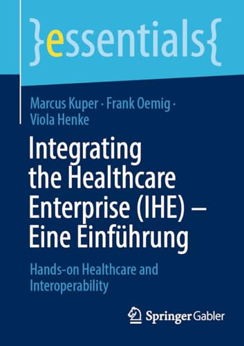 Integrating the Healthcare Enterprise (IHE) – Eine Einführung: Hands-on Healthcare and Interoperability (essentials) von Springer Gabler