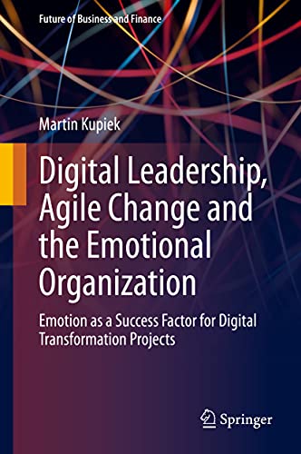 Digital Leadership, Agile Change and the Emotional Organization: Emotion as a Success Factor for Digital Transformation Projects (Future of Business and Finance)