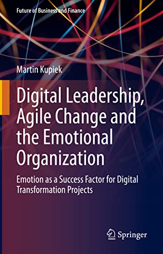 Digital Leadership, Agile Change and the Emotional Organization: Emotion as a Success Factor for Digital Transformation Projects (Future of Business and Finance) von Springer