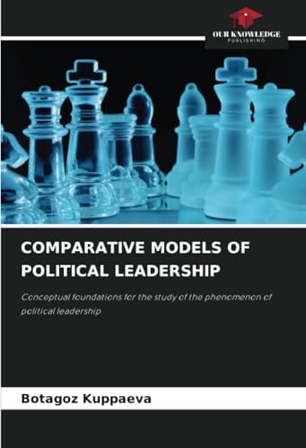 COMPARATIVE MODELS OF POLITICAL LEADERSHIP: Conceptual foundations for the study of the phenomenon of political leadership von Our Knowledge Publishing