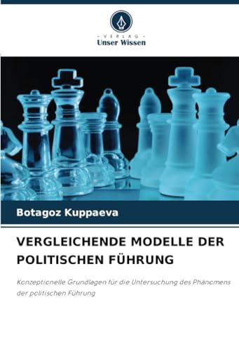 VERGLEICHENDE MODELLE DER POLITISCHEN FÜHRUNG: Konzeptionelle Grundlagen für die Untersuchung des Phänomens der politischen Führung von Verlag Unser Wissen