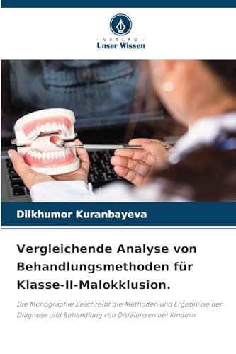 Vergleichende Analyse von Behandlungsmethoden für Klasse-II-Malokklusion.: Die Monographie beschreibt die Methoden und Ergebnisse der Diagnose und Behandlung von Distalbissen bei Kindern von Verlag Unser Wissen