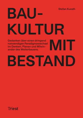 Baukultur mit Bestand: Gedanken über einen dringend notwendigen Paradigmenwechsel im Denken, Planen und Miteinander des Weiterbauens von Triest Verlag