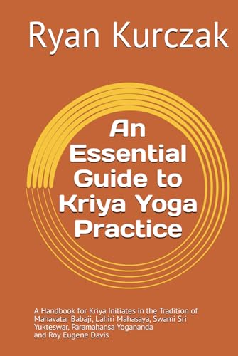 An Essential Guide to Kriya Yoga Practice: A Handbook for Kriya Initiates in the Tradition of Mahavatar Babaji, Lahiri Mahasaya, Swami Sri Yukteswar, Paramahansa Yogananda and Roy Eugene Davis