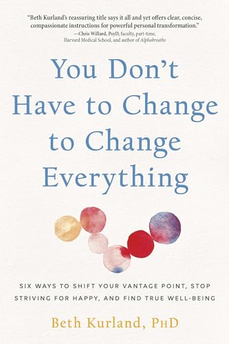 You Don't Have to Change to Change Everything: Six Ways to Shift Your Vantage Point, Stop Striving for Happy, and Find True Well-Being You Don't Have to Change to Change Everything: Six Ways to Shift Your Vantage Point, Stop Striving for Happy, and Find True Well-Being