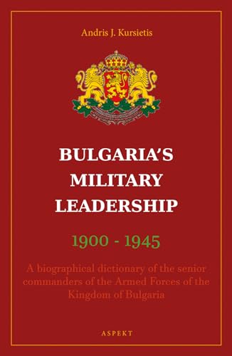 Bulgaria's Military Leaderschip 1900-1945: A biographical dictionary of the senior commanders of the Armed Forces of the Kingdom of Bulgaria Bulgaria's Military Leaderschip 1900-1945: A biographical dictionary of the senior commanders of the Armed Forces of the Kingdom of Bulgaria