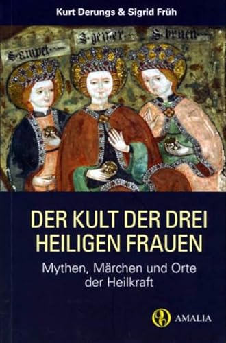 Der Kult der drei heiligen Frauen: Mythen, Märchen und Orte der Heilkraft
