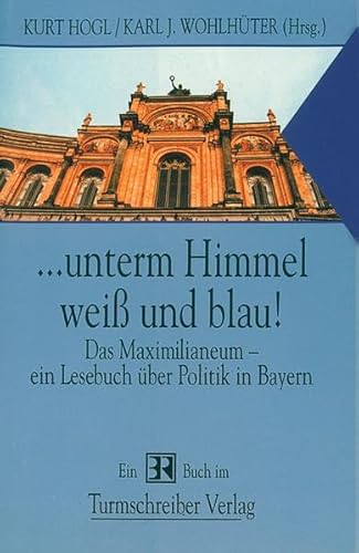 ... unterm Himmel weiß und blau! Das Maximilianeum - ein Lesebuch über Politik in Bayern ... unterm Himmel weiß und blau! Das Maximilianeum - ein Lesebuch über Politik in Bayern