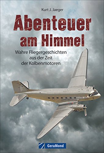 Abenteuer am Himmel: Wahre Fliegergeschichten aus der Zeit der Kolbenmotoren