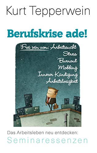 Berufskrise ade! - Frei sein von Arbeitssucht, Stress, Burnout, Mobbing, Innerer Kündigung und Arbeitslosigkeit: Das Arbeitsleben neu entdecken (Kurt Tepperwein: Seminaressenzen)