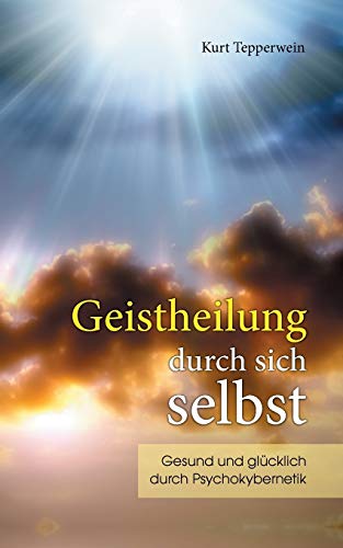 Geistheilung durch sich selbst: Gesund und glücklich durch Psychokybernetik und Hypnomeditation