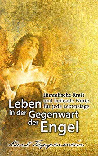 Leben in der Gegenwart der Engel: Himmlische Kraft und heilende Worte für jede Lebenslage