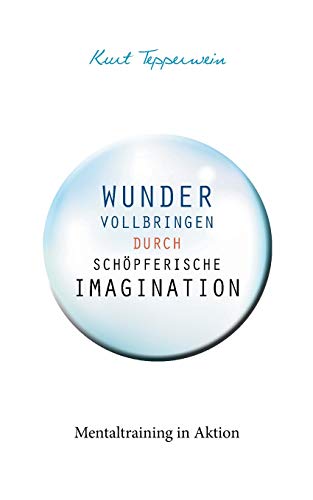 Wunder vollbringen durch schöpferische Imagination: Mentaltraining in Aktion Wunder vollbringen durch schöpferische Imagination: Mentaltraining in Aktion