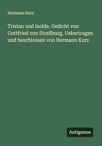 Tristan und Isolde. Gedicht von Gottfried von Straßburg. Uebertragen und beschlossen von Hermann Kurz von Antigonos Verlag