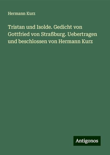 Tristan und Isolde. Gedicht von Gottfried von Straßburg. Uebertragen und beschlossen von Hermann Kurz von Antigonos Verlag