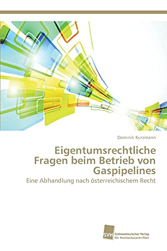 Eigentumsrechtliche Fragen beim Betrieb von Gaspipelines: Eine Abhandlung nach österreichischem Recht Eigentumsrechtliche Fragen beim Betrieb von Gaspipelines: Eine Abhandlung nach österreichischem Recht von Sudwestdeutscher Verlag Fur Hochschulschriften AG