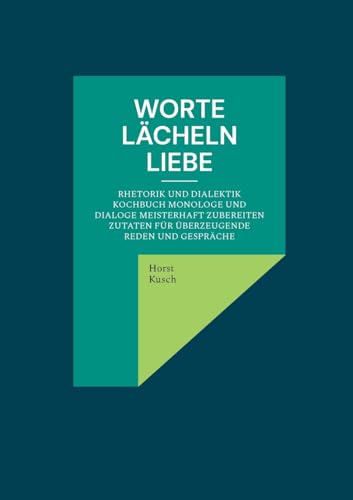 Worte lächeln Liebe: Rhetorik und Dialektik Kochbuch Monologe und Dialoge meisterhaft zubereiten Zutaten für überzeugende Reden und Gespräche von BoD – Books on Demand