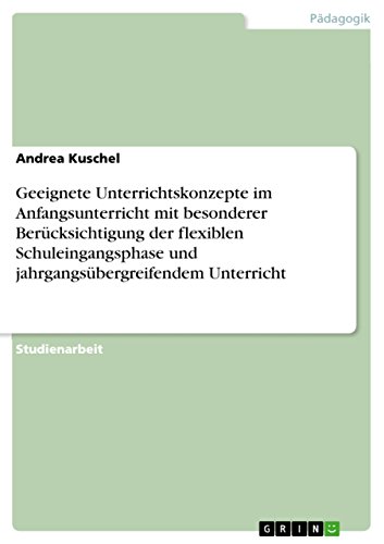 Geeignete Unterrichtskonzepte im Anfangsunterricht mit besonderer Berücksichtigung der flexiblen Schuleingangsphase und jahrgangsübergreifendem Unterricht von GRIN Verlag