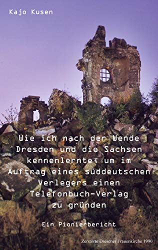 Wie ich nach der Wende Dresden und die Sachsen kennenlernte, um im Auftrag eines süddeutschen Verlegers einen Telefonbuch-Verlag zu gründen: Ein Pionierbericht Wie ich nach der Wende Dresden und die Sachsen kennenlernte, um im Auftrag eines süddeutschen Verlegers einen Telefonbuch-Verlag zu gründen: Ein Pionierbericht