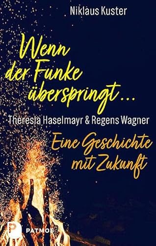 Wenn der Funke überspringt ...: Theresia Haselmayr · Regens Wagner. Eine Geschichte mit Zukunft von Patmos Verlag