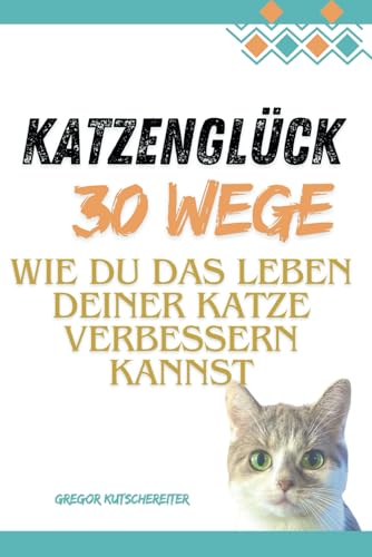 Katzenglück: 30 Wege, wie du das Leben deiner Katze verbessern kannst, Katze, Katzenbuch, Katzenerziehung: „Praktische Tipps und Expertentipps für ein ... – Mit Checklisten. (Katzenbücher, Band 1) von Independently published