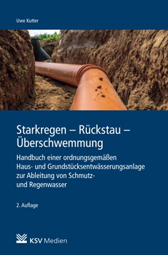Starkregen - Rückstau - Überschwemmung: Handbuch einer ordnungsgemäßen Haus- und Grundstücksentwässerungsanlage zur Ableitung von Schmutz- und Regenwasser