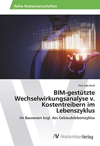 BIM-gestützte Wechselwirkungsanalyse v. Kostentreibern im Lebenszyklus: Im Bauwesen bzgl. des Gebäudelebenszyklus von AV Akademikerverlag