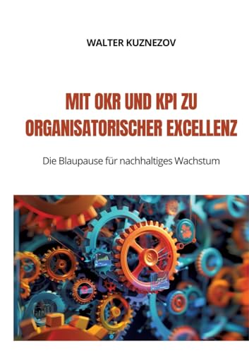 Mit OKR und KPI zu Organisatorischer Excellenz: Die Blaupause für nachhaltiges Wachstum Mit OKR und KPI zu Organisatorischer Excellenz: Die Blaupause für nachhaltiges Wachstum von tredition