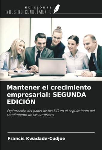 Mantener el crecimiento empresarial: SEGUNDA EDICIÓN: Exploración del papel de los SIG en el seguimiento del rendimiento de las empresas von Ediciones Nuestro Conocimiento