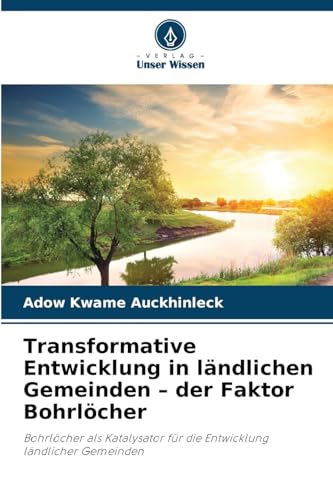 Transformative Entwicklung in ländlichen Gemeinden – der Faktor Bohrlöcher: Bohrlöcher als Katalysator für die Entwicklung ländlicher Gemeinden von Verlag Unser Wissen