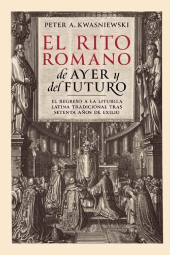 El Rito Romano de Ayer y del Futuro: El Regreso a la Liturgia Latina Tradicional tras Setenta Años de Exilio El Rito Romano de Ayer y del Futuro: El Regreso a la Liturgia Latina Tradicional tras Setenta Años de Exilio